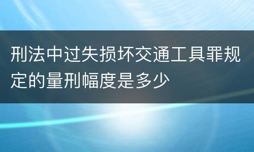 刑法中过失损坏交通工具罪规定的量刑幅度是多少