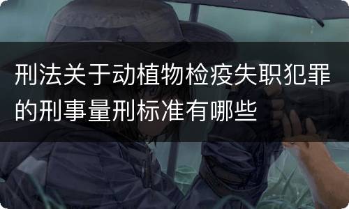 刑法关于动植物检疫失职犯罪的刑事量刑标准有哪些