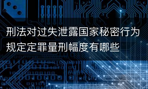 刑法对过失泄露国家秘密行为规定定罪量刑幅度有哪些