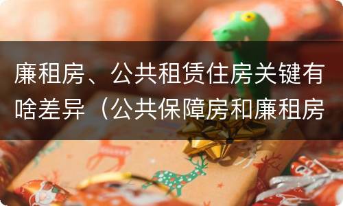 廉租房、公共租赁住房关键有啥差异（公共保障房和廉租房的区别）