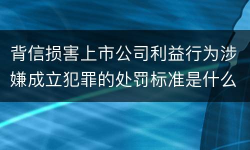 背信损害上市公司利益行为涉嫌成立犯罪的处罚标准是什么