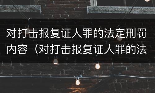 对打击报复证人罪的法定刑罚内容（对打击报复证人罪的法定刑罚内容包括）