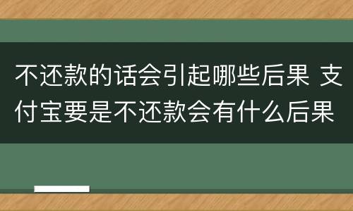 不还款的话会引起哪些后果 支付宝要是不还款会有什么后果