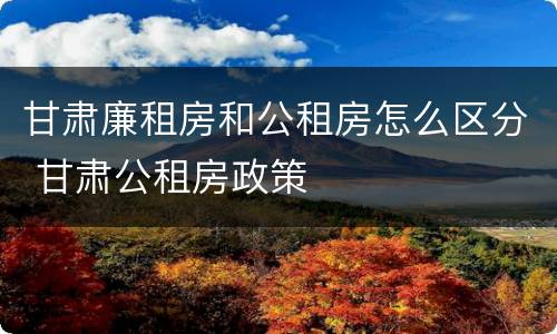 甘肃廉租房和公租房怎么区分 甘肃公租房政策