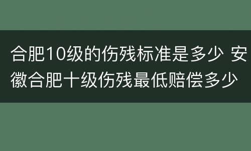 合肥10级的伤残标准是多少 安徽合肥十级伤残最低赔偿多少