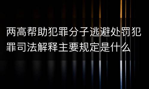 两高帮助犯罪分子逃避处罚犯罪司法解释主要规定是什么