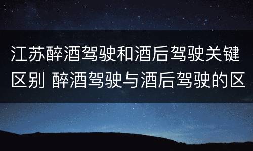 江苏醉酒驾驶和酒后驾驶关键区别 醉酒驾驶与酒后驾驶的区别