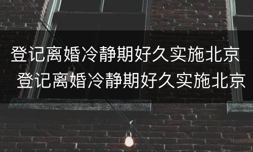 登记离婚冷静期好久实施北京 登记离婚冷静期好久实施北京落户