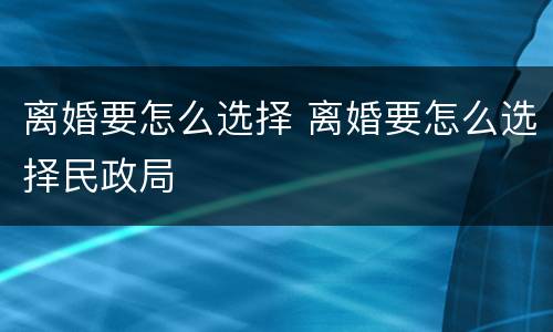 离婚要怎么选择 离婚要怎么选择民政局
