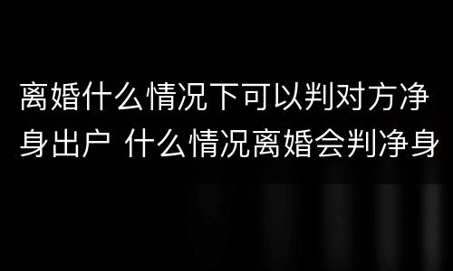 离婚什么情况下可以判对方净身出户 什么情况离婚会判净身出户