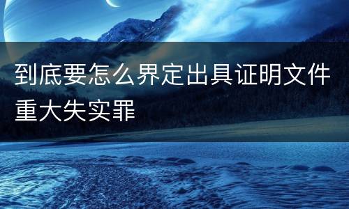 到底要怎么界定出具证明文件重大失实罪