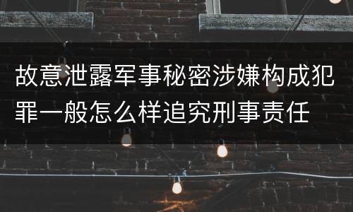 故意泄露军事秘密涉嫌构成犯罪一般怎么样追究刑事责任
