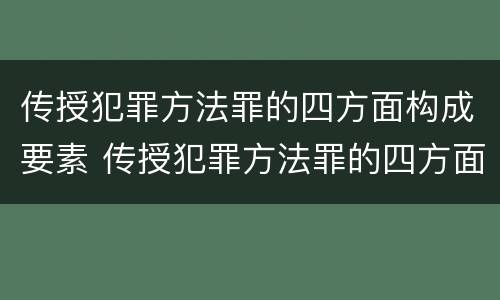 传授犯罪方法罪的四方面构成要素 传授犯罪方法罪的四方面构成要素是什么