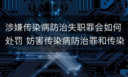 涉嫌传染病防治失职罪会如何处罚 妨害传染病防治罪和传染病防治失职罪