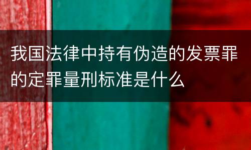 我国法律中持有伪造的发票罪的定罪量刑标准是什么