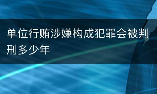 单位行贿涉嫌构成犯罪会被判刑多少年