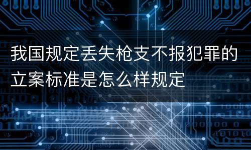 我国规定丢失枪支不报犯罪的立案标准是怎么样规定