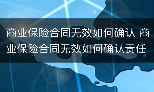 商业保险合同无效如何确认 商业保险合同无效如何确认责任