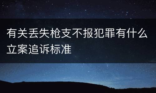 有关丢失枪支不报犯罪有什么立案追诉标准
