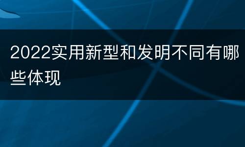 2022实用新型和发明不同有哪些体现