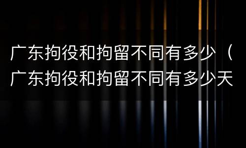 广东拘役和拘留不同有多少（广东拘役和拘留不同有多少天）