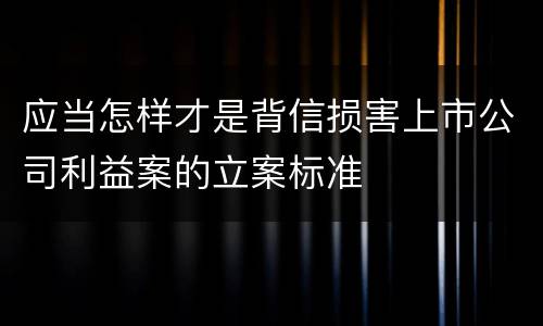 应当怎样才是背信损害上市公司利益案的立案标准