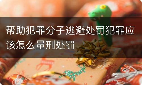 帮助犯罪分子逃避处罚犯罪应该怎么量刑处罚