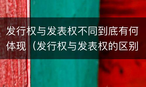 发行权与发表权不同到底有何体现（发行权与发表权的区别）