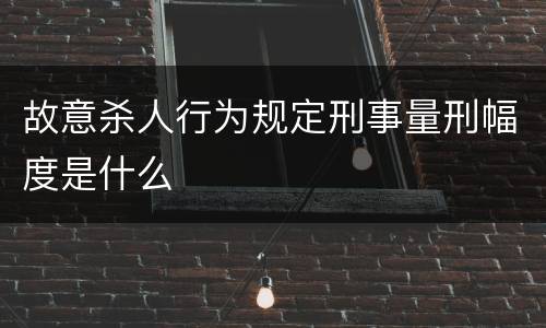 故意杀人行为规定刑事量刑幅度是什么