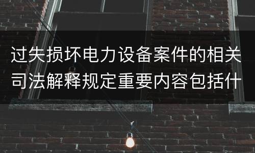 过失损坏电力设备案件的相关司法解释规定重要内容包括什么