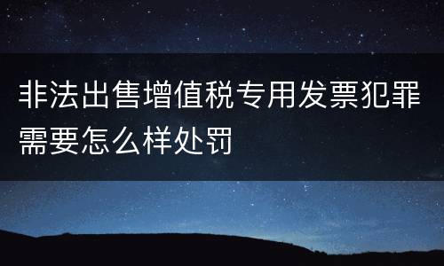 非法出售增值税专用发票犯罪需要怎么样处罚