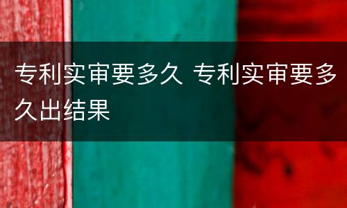 专利实审要多久 专利实审要多久出结果