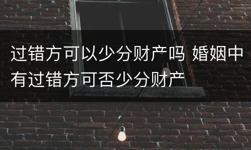 过错方可以少分财产吗 婚姻中有过错方可否少分财产