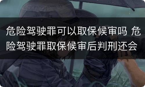 危险驾驶罪可以取保候审吗 危险驾驶罪取保候审后判刑还会坐牢吗