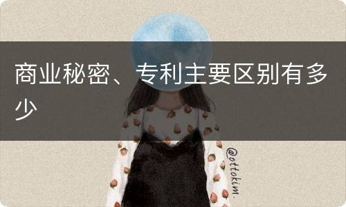 商业秘密、专利主要区别有多少
