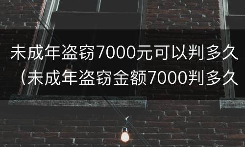 未成年盗窃7000元可以判多久（未成年盗窃金额7000判多久）