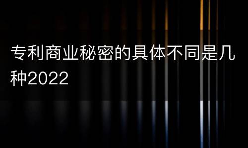 专利商业秘密的具体不同是几种2022