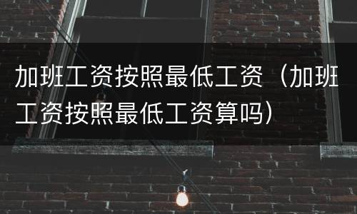 加班工资按照最低工资（加班工资按照最低工资算吗）