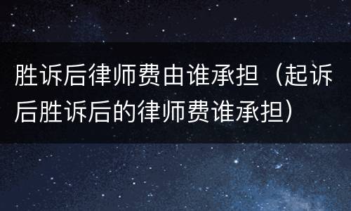胜诉后律师费由谁承担（起诉后胜诉后的律师费谁承担）