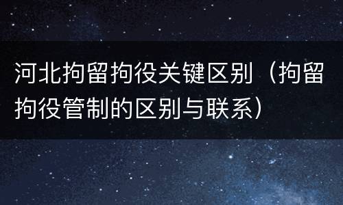 河北拘留拘役关键区别（拘留拘役管制的区别与联系）