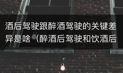 酒后驾驶跟醉酒驾驶的关键差异是啥（醉酒后驾驶和饮酒后驾驶的区别）