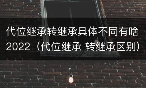 代位继承转继承具体不同有啥2022（代位继承 转继承区别）