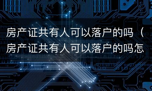 房产证共有人可以落户的吗（房产证共有人可以落户的吗怎么办）