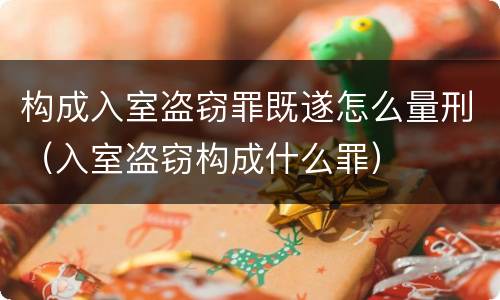 构成入室盗窃罪既遂怎么量刑（入室盗窃构成什么罪）