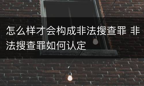 怎么样才会构成非法搜查罪 非法搜查罪如何认定