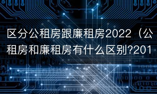 区分公租房跟廉租房2022（公租房和廉租房有什么区别?2019年的）