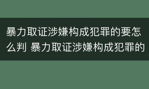 暴力取证涉嫌构成犯罪的要怎么判 暴力取证涉嫌构成犯罪的要怎么判决