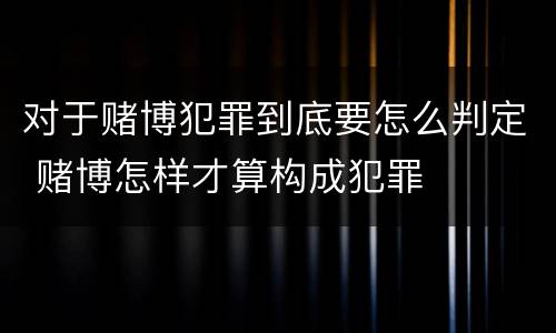 对于赌博犯罪到底要怎么判定 赌博怎样才算构成犯罪