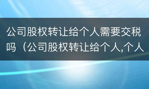 公司股权转让给个人需要交税吗（公司股权转让给个人,个人是否要交税）