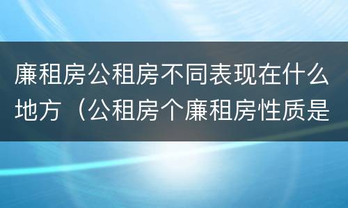 廉租房公租房不同表现在什么地方（公租房个廉租房性质是一样的吗）